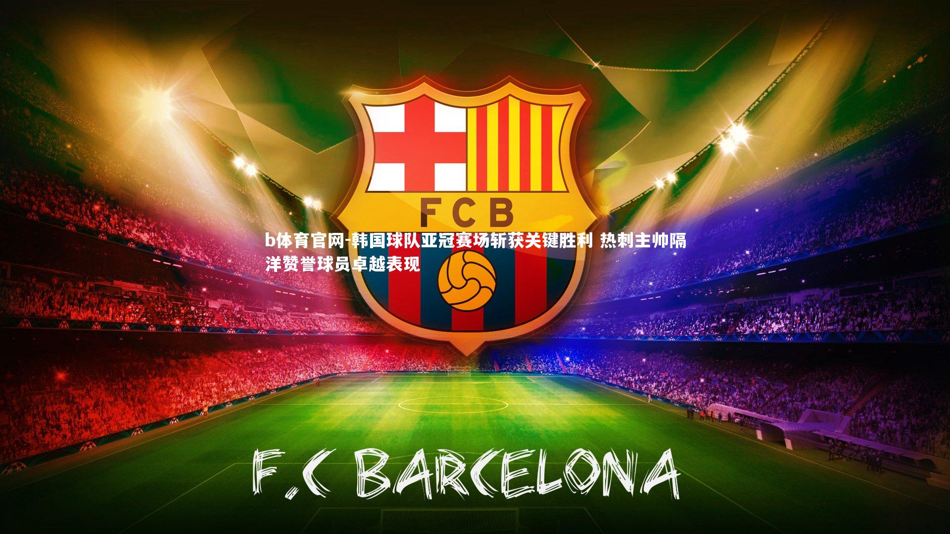 韩国球队亚冠赛场斩获关键胜利 热刺主帅隔洋赞誉球员卓越表现